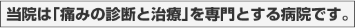 当院は「痛みの診断と治療」を専門とする病院です。